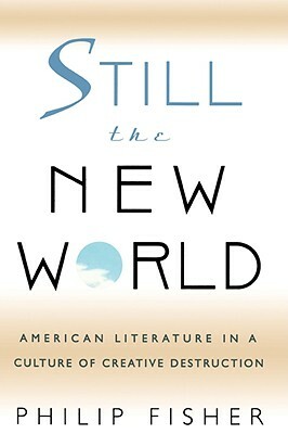 Still the New World: American Literature in a Culture of Creative Destruction by Philip Fisher