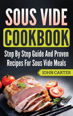 Sous Vide Cookbook: Step By Step Guide And Proven Recipes For Sous Vide Meals by John Carter