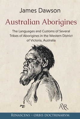 Australian Aborigines: The Languages and Customs of Several Tribes of Aborigines in the Western District of Victoria, Australia by James Dawson
