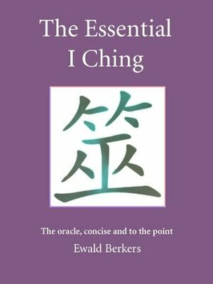 The Essential I Ching: The oracle, concise and to the point by Ewald Berkers