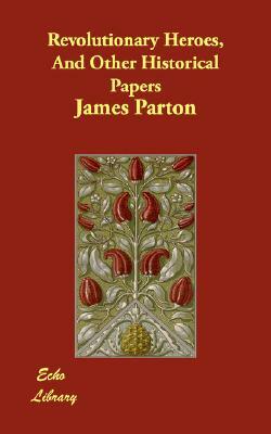 Revolutionary Heroes, And Other Historical Papers by James Parton