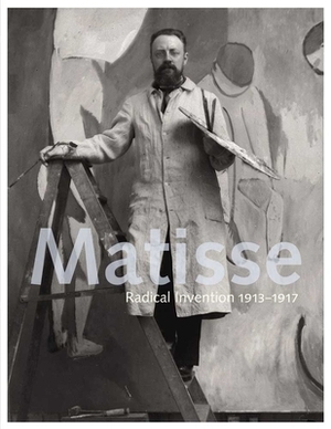 Matisse: Radical Invention, 1913-1917 by John Elderfield, Stephanie D'Alessandro