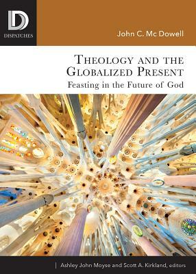 Theology and the Globalized Present: Feasting in the Future of God by Scott A. Kirkland, John C. McDowell