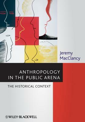 Anthropology in the Public Arena: Historical and Contemporary Contexts by Jeremy Macclancy