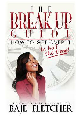 The Break Up Guide: How to Get Over It In Half the Time by Baje Fletcher