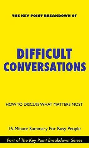 Difficult Conversations: How To Discuss What Matters Most | 15-Minute Summary For Busy People by Sheila Heen, Douglas Stone, Bruce Patton, Key Point Breakdowns