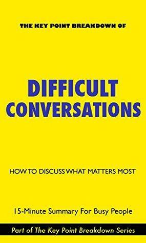 Difficult Conversations: How To Discuss What Matters Most | 15-Minute Summary For Busy People by Douglas Stone, Key Point Breakdowns, Sheila Heen, Bruce Patton