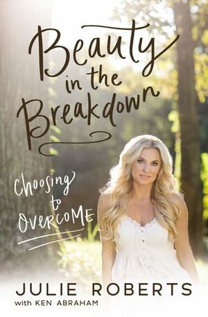 Beauty in the Breakdown: Choosing to Overcome by Ken Abraham, Julie Roberts