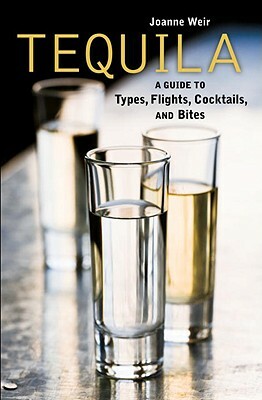 Tequila: A Guide to Types, Flights, Cocktails, and Bites by Joanne Weir