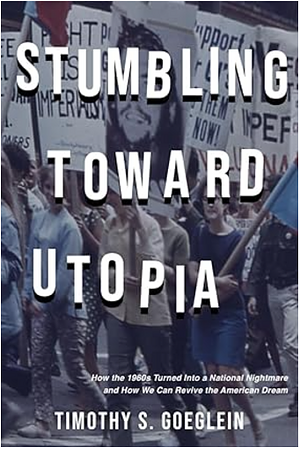 Stumbling Toward Utopia: How the 1960s Turned Into a National Nightmare and How We Can Revive the American Dream by Timothy S. Goeglein