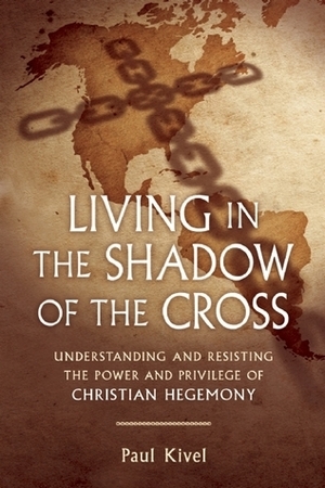 Living in the Shadow of the Cross: Understanding and Resisting the Power and Privilege of Christian Hegemony by Paul Kivel