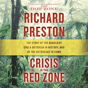 Crisis in the Red Zone: The Story of the Deadliest Ebola Outbreak in History, and of the Outbreaks to Come by Richard Preston