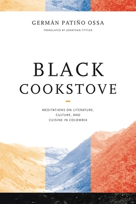 Black Cookstove: Meditations on Literature, Culture, and Cuisine in Colombia by Germán Patiño Ossa