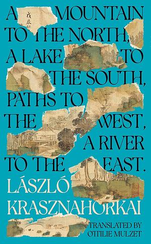 A Mountain to the North, a Lake to the South, Paths to the West, a River to the East by László Krasznahorkai