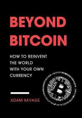 Beyond Bitcoin: How to Reinvent the World with Your Own Currency by Adam Savage