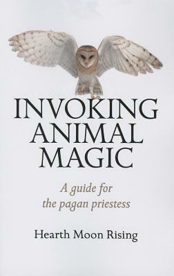Invoking Animal Magic: A Guide for the Pagan Priestess by Hearth Moon Rising