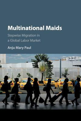 Multinational Maids: Stepwise Migration in a Global Labor Market by Anju Mary Paul