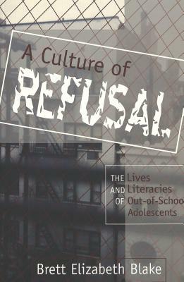 A Culture of Refusal: The Lives and Literacies of Out-Of-School Adolescents by Brett Elizabeth Blake