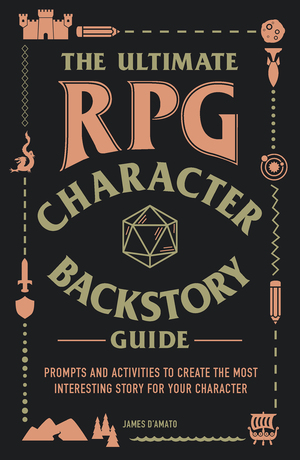The Ultimate RPG Character Backstory Guide: Prompts and Activities to Create the Most Interesting Story for Your Character by James D’Amato