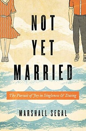 Not Yet Married: The Pursuit of Joy in Singleness and Dating by Marshall Segal