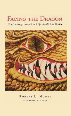 Facing the Dragon: Confronting Personal and Spiritual Grandiosity by Robert Moore