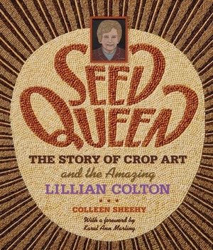 Seed Queen: The Story of Crop Art and the Amazing Lillian Colton by Karal Ann Marling, Colleen Sheehy