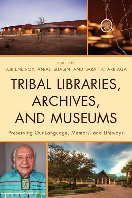 Tribal Libraries, Archives, and Museums: Preserving Our Language, Memory, and Lifeways by Sarah K. Arriaga, Anjali Bhasin, Loriene Roy