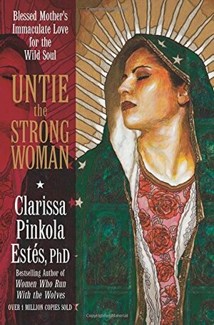 Untie the Strong Woman: Blessed Mother's Immaculate Love for the Wild Soul by Clarissa Pinkola Estés