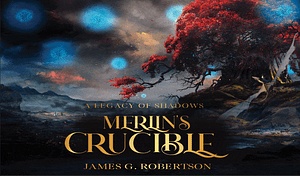 Merlin's Crucible: A Legacy of Shadows  by James G. Robertson