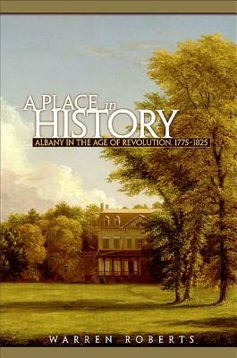 A Place in History: Albany in the Age of Revolution, 1775-1825 by Warren Roberts