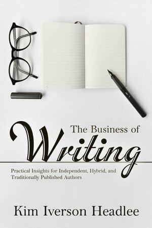 The Business of Writing: Practical Insights for Independent, Hybrid, and Traditionally Published Authors by Kim Iverson Headlee