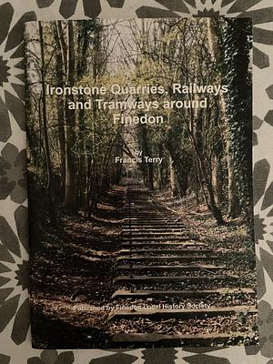 Ironstone Quarries, Railways and Tramways around Finedon by Francis Terry