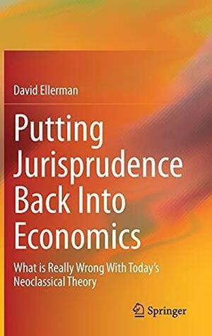 Putting Jurisprudence Back Into Economics: What is Really Wrong With Today's Neoclassical Theory by David Ellerman