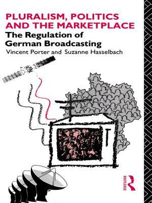 Pluralism, Politics and the Marketplace: The Regulation of German Broadcasting by Vincent Porter, Suzanne Hasselbach