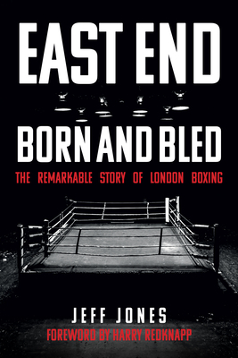 East End Born and Bled: The Remarkable Story of London Boxing by Jeff Jones
