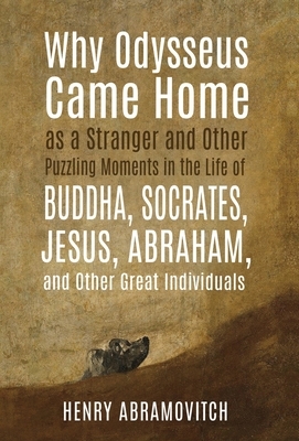 Why Odysseus Came Home as a Stranger and Other Puzzling Moments in the Life of Buddha, Socrates, Jesus, Abraham, and other Great Individuals by Henry Abramovitch