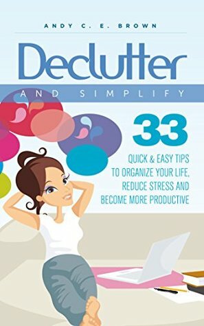 Declutter And Simplify - 33 Proven Ways To Declutter And Simplify Your Life by Andy C.E. Brown