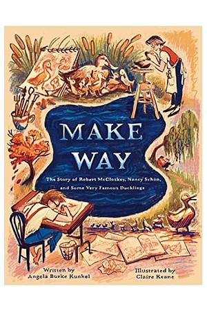 Make Way: The Story of Robert McCloskey, Nancy Schön, and Some Very Famous Ducklings by Claire Keane, Angela Burke Kunkel
