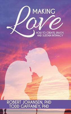 Making Love: How to Create, Enjoy, and Sustain Intimacy by Robert Johansen, Todd Gaffaney