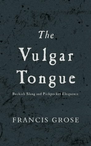 The Vulgar Tongue: Buckish Slang and Pickpocket Eloquence by Francis Grose