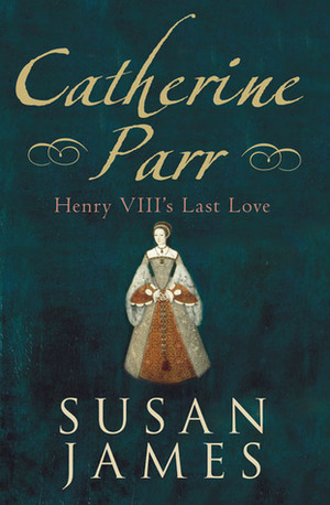 Catherine Parr: Henry VIII's Last Love by Susan E. James