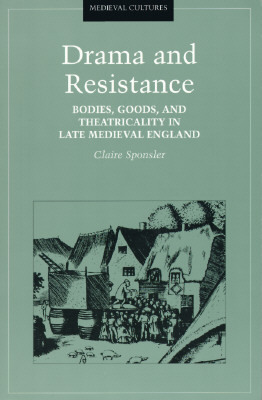 Drama and Resistance: Bodies, Goods, and Theatricality in Late Medieval England by Claire Sponsler