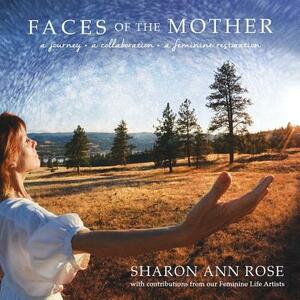 Faces of the Mother: A Journey, A Collaboration, A Feminine Restoration by Sharon Ann Rose