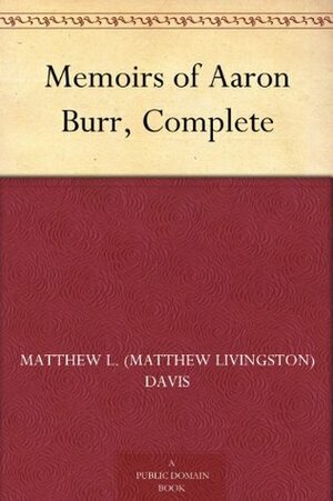 Memoirs of Aaron Burr, Complete by Matthew L. Davis