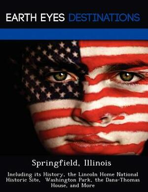 Springfield, Illinois: Including Its History, the Lincoln Home National Historic Site, Washington Park, the Dana-Thomas House, and More by Danielle Brown