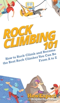 Rock Climbing 101: How to Rock Climb and Become the Best Rock Climber You Can Be From A to Z by Brigitte Ngo-Trinh, Howexpert
