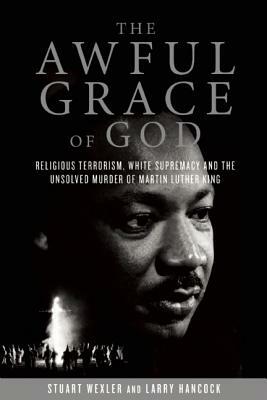 The Awful Grace of God: Religious Terrorism, White Supremacy, and the Unsolved Murder of Martin Luther King, Jr. by Stuart Wexler, Larry Hancock