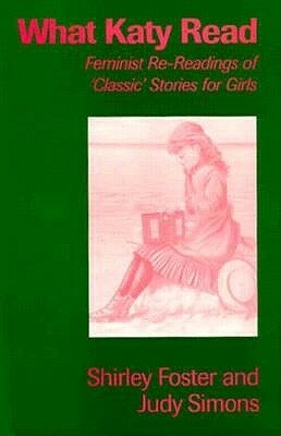 What Katy Read: Feminist Re-Readings of Classic Stories for Girls, 1850-1920 by Judy Simons, Shirley Foster