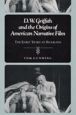 D.W. Griffith and the Origins of American Narrative Film: The Early Years at Biograph by Tom Gunning