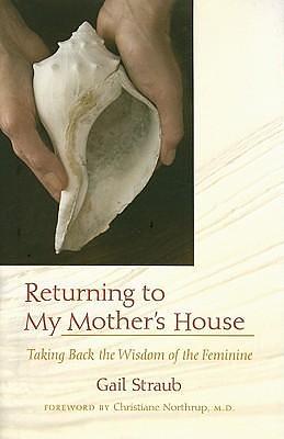 Returning To My Mother's House: Taking Back the Wisdom of the Feminine by Christiane Northrup M.D., Gail Straub, Gail Straub